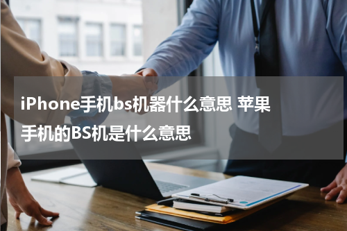 iPhone手机bs机器什么意思 苹果手机的BS机是什么意思