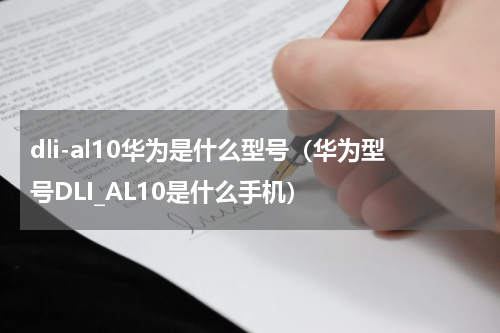 dli-al10华为是什么型号（华为型号DLI_AL10是什么手机）