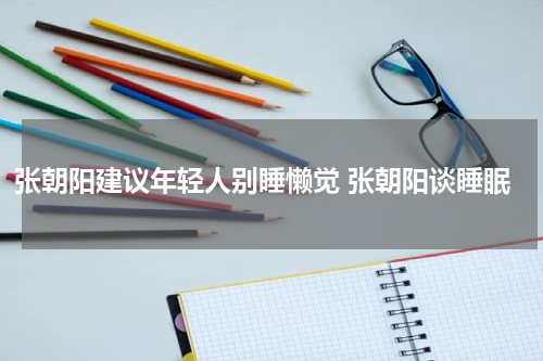 张朝阳建议年轻人别睡懒觉 张朝阳谈睡眠