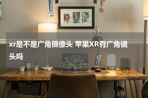 xr是不是广角摄像头 苹果XR有广角镜头吗
