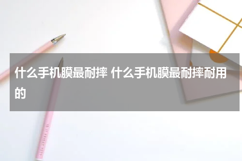 什么手机膜最耐摔 什么手机膜最耐摔耐用的