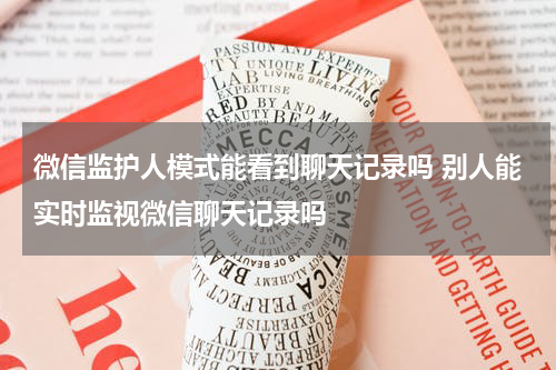 微信监护人模式能看到聊天记录吗 别人能实时监视微信聊天记录吗