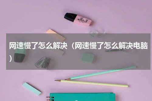 网速慢了怎么解决（网速慢了怎么解决电脑）