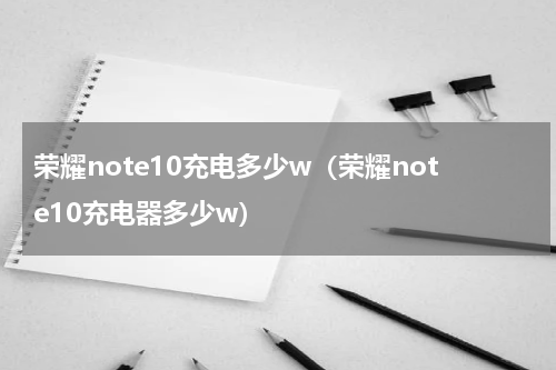荣耀note10充电多少w（荣耀note10充电器多少w）