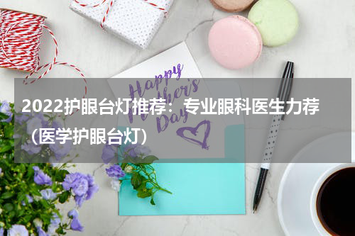 2022护眼台灯推荐：专业眼科医生力荐（医学护眼台灯）