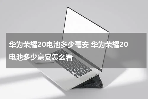 华为荣耀20电池多少毫安 华为荣耀20电池多少毫安怎么看