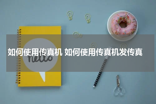 如何使用传真机 如何使用传真机发传真