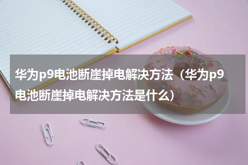 华为p9电池断崖掉电解决方法（华为p9电池断崖掉电解决方法是什么）