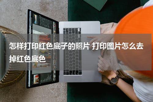 怎样打印红色底子的照片 打印图片怎么去掉红色底色