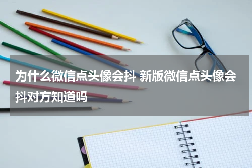 为什么微信点头像会抖 新版微信点头像会抖对方知道吗