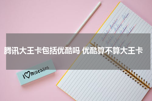 腾讯大王卡包括优酷吗 优酷算不算大王卡