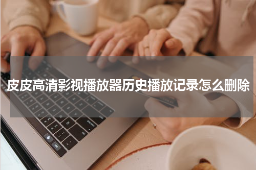 皮皮高清影视播放器历史播放记录怎么删除