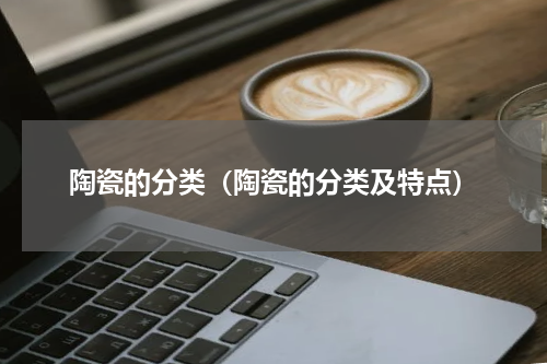 陶瓷的分类（陶瓷的分类及特点）