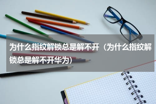 为什么指纹解锁总是解不开（为什么指纹解锁总是解不开华为）