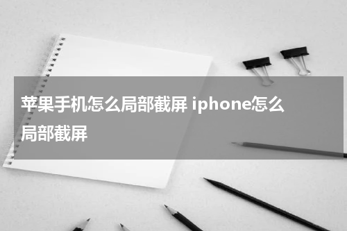 苹果手机怎么局部截屏 iphone怎么局部截屏