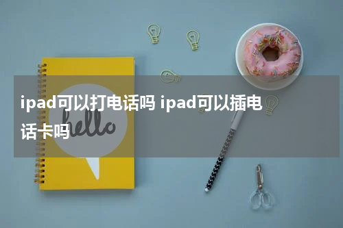 ipad可以打电话吗 ipad可以插电话卡吗