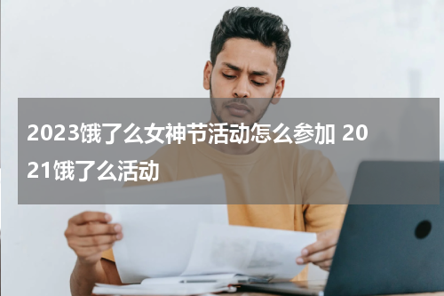 2023饿了么女神节活动怎么参加 2021饿了么活动