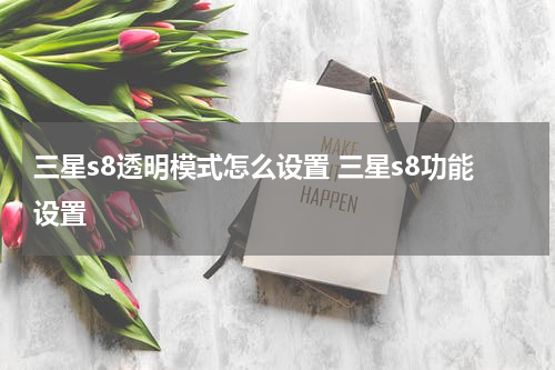 三星s8透明模式怎么设置 三星s8功能设置