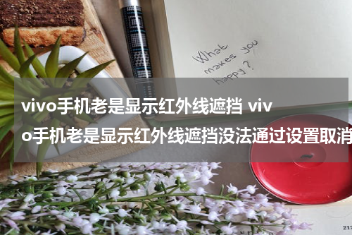 vivo手机老是显示红外线遮挡 vivo手机老是显示红外线遮挡没法通过设置取消吗