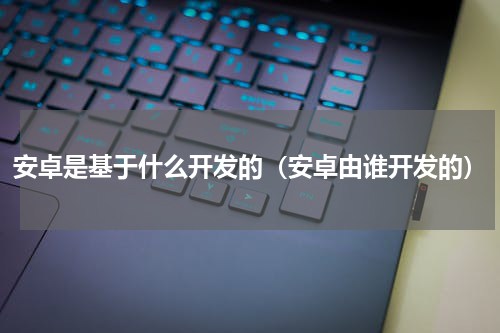 安卓是基于什么开发的（安卓由谁开发的）