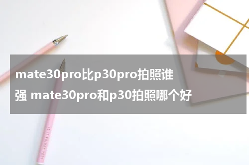 mate30pro比p30pro拍照谁强 mate30pro和p30拍照哪个好