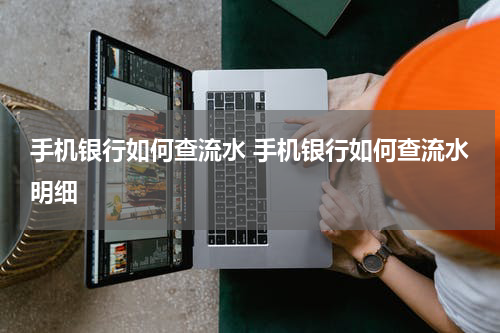 手机银行如何查流水 手机银行如何查流水明细