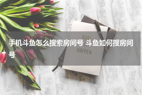 手机斗鱼怎么搜索房间号 斗鱼如何搜房间号