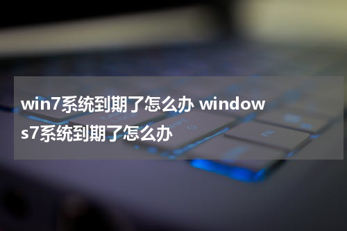 win7系统到期了怎么办 windows7系统到期了怎么办