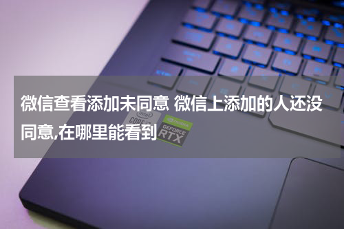 微信查看添加未同意 微信上添加的人还没同意,在哪里能看到