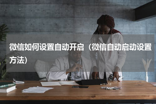 微信如何设置自动开启（微信自动启动设置方法）