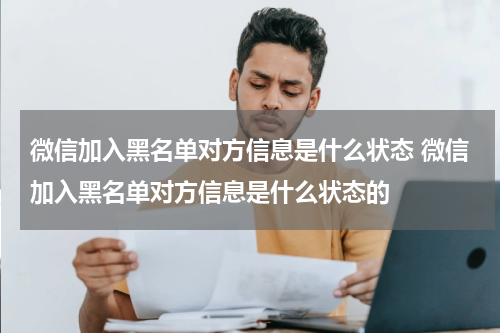 微信加入黑名单对方信息是什么状态 微信加入黑名单对方信息是什么状态的