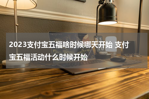 2023支付宝五福啥时候哪天开始 支付宝五福活动什么时候开始