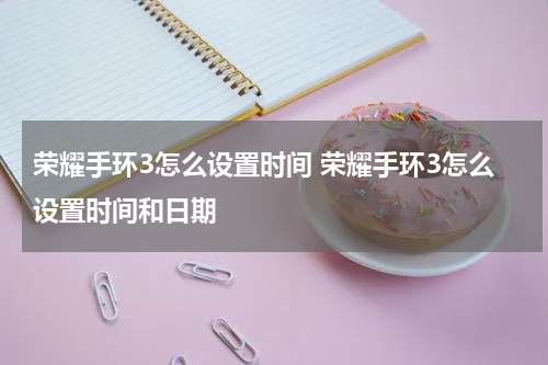 荣耀手环3怎么设置时间 荣耀手环3怎么设置时间和日期
