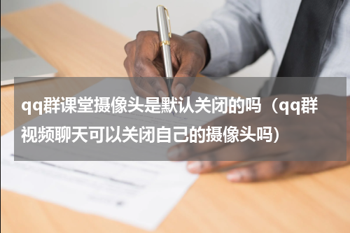 qq群课堂摄像头是默认关闭的吗（qq群视频聊天可以关闭自己的摄像头吗）