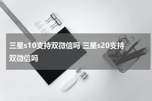 三星s10支持双微信吗 三星s20支持双微信吗