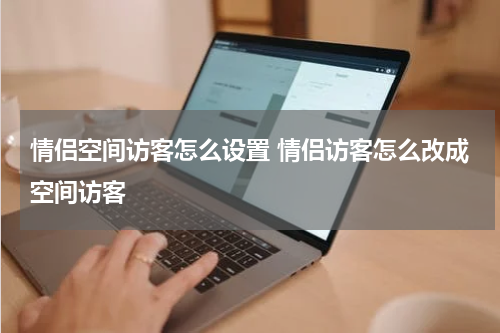 情侣空间访客怎么设置 情侣访客怎么改成空间访客