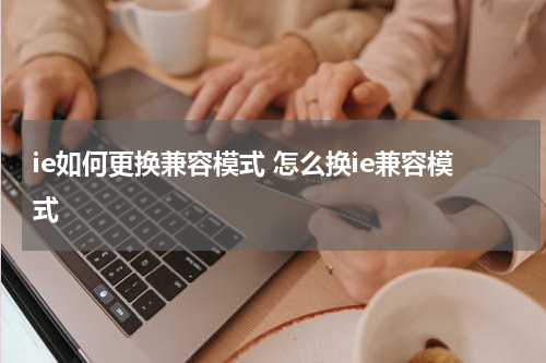 ie如何更换兼容模式 怎么换ie兼容模式