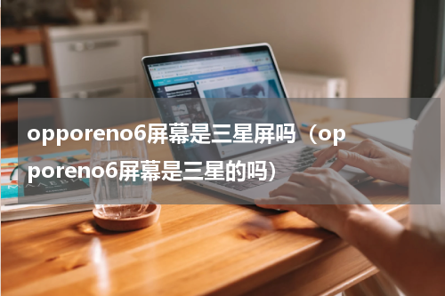 opporeno6屏幕是三星屏吗（opporeno6屏幕是三星的吗）