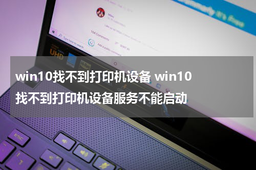 win10找不到打印机设备 win10找不到打印机设备服务不能启动