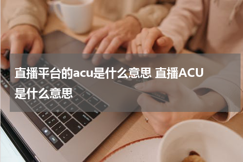 直播平台的acu是什么意思 直播ACU是什么意思