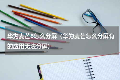 华为麦芒8怎么分屏（华为麦芒怎么分屏有的应用无法分屏）