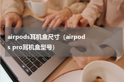 airpods耳机盒尺寸（airpods pro耳机盒型号）