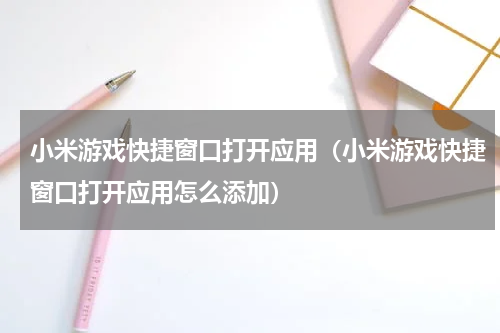 小米游戏快捷窗口打开应用（小米游戏快捷窗口打开应用怎么添加）