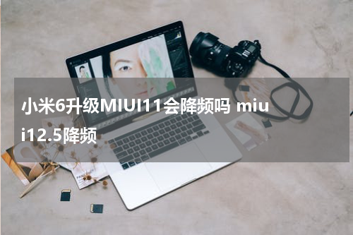 小米6升级MIUI11会降频吗 miui12.5降频