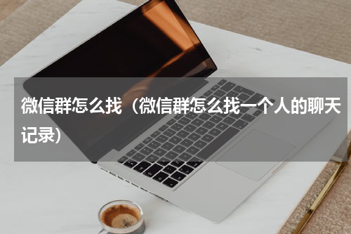 微信群怎么找（微信群怎么找一个人的聊天记录）