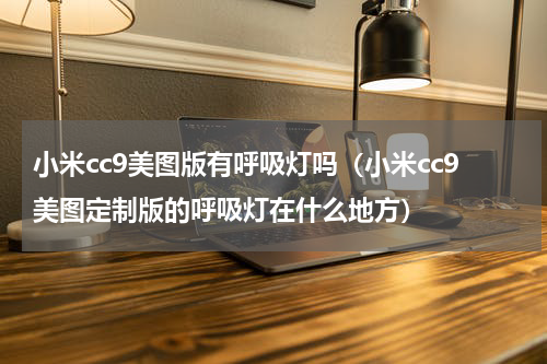 小米cc9美图版有呼吸灯吗（小米cc9美图定制版的呼吸灯在什么地方）