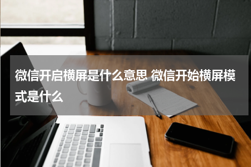 微信开启横屏是什么意思 微信开始横屏模式是什么