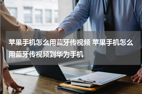 苹果手机怎么用蓝牙传视频 苹果手机怎么用蓝牙传视频到华为手机