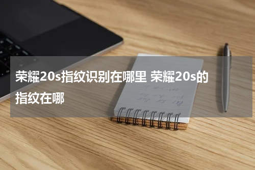 荣耀20s指纹识别在哪里 荣耀20s的指纹在哪