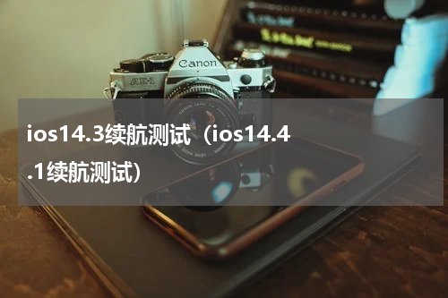 ios14.3续航测试（ios14.4.1续航测试）